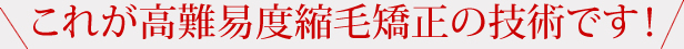これが高難易度縮毛矯正の技術です！