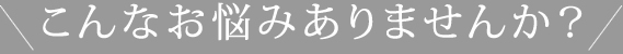 こんなお悩みありませんか?