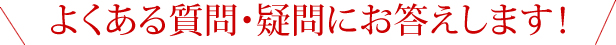 よくある質問・疑問にお答えします!